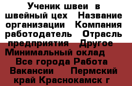 Ученик швеи. в швейный цех › Название организации ­ Компания-работодатель › Отрасль предприятия ­ Другое › Минимальный оклад ­ 1 - Все города Работа » Вакансии   . Пермский край,Краснокамск г.